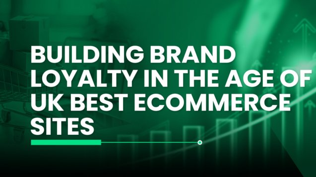 Building Brand Loyalty in the Age of UK Best Ecommerce Sites