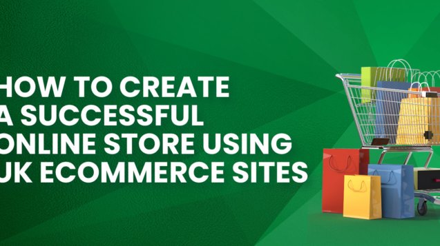 How to Create a Successful Online Store Using UK Ecommerce Sites