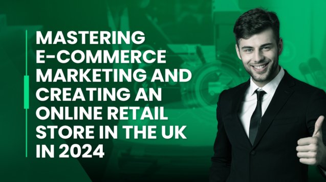 Mastering E-commerce Marketing and Creating an Online Retail Store in the UK in 2024