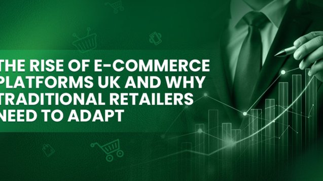 The Rise of E-commerce Platforms UK and Why Traditional Retailers Need to Adapt